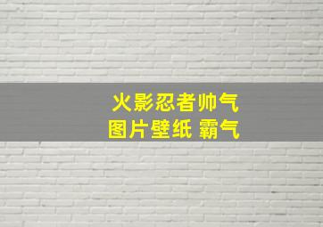 火影忍者帅气图片壁纸 霸气